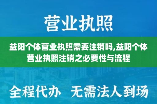 益阳个体营业执照需要注销吗,益阳个体营业执照注销之必要性与流程