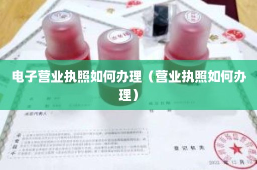 电子营业执照如何办理（营业执照如何办理）