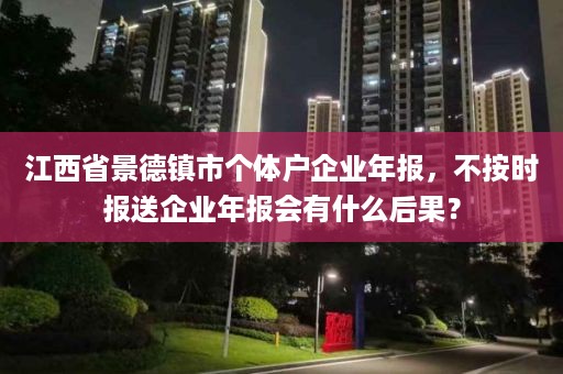 江西省景德镇市个体户企业年报，不按时报送企业年报会有什么后果？