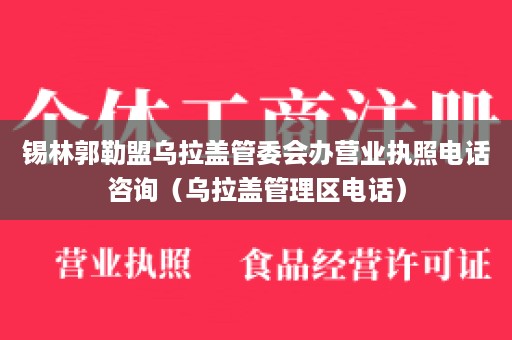 锡林郭勒盟乌拉盖管委会办营业执照电话咨询（乌拉盖管理区电话）