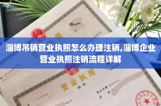 淄博吊销营业执照怎么办理注销,淄博企业营业执照注销流程详解