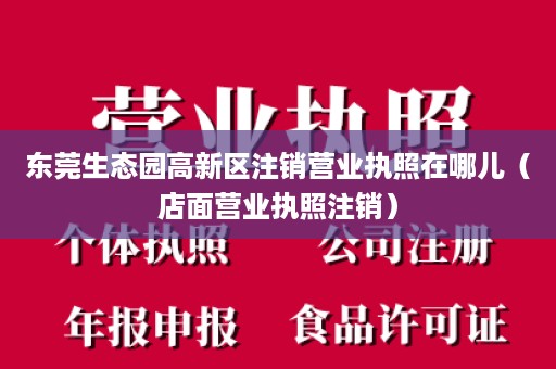 东莞生态园高新区注销营业执照在哪儿（店面营业执照注销）