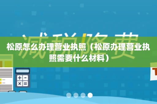 松原怎么办理营业执照（松原办理营业执照需要什么材料）