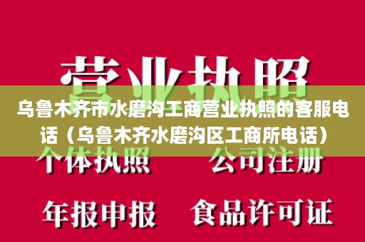 乌鲁木齐市水磨沟工商营业执照的客服电话（乌鲁木齐水磨沟区工商所电话）