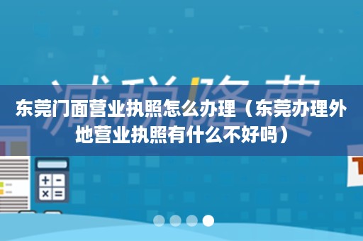 东莞门面营业执照怎么办理（东莞办理外地营业执照有什么不好吗）