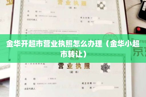 金华开超市营业执照怎么办理（金华小超市转让）