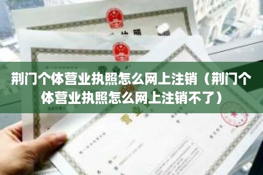 荆门个体营业执照怎么网上注销（荆门个体营业执照怎么网上注销不了）