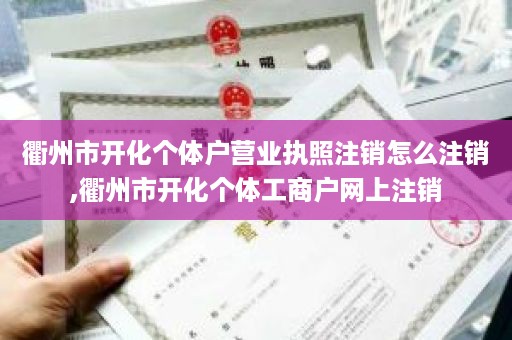 衢州市开化个体户营业执照注销怎么注销,衢州市开化个体工商户网上注销