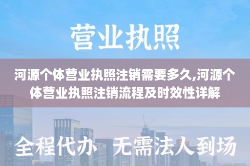 河源个体营业执照注销需要多久,河源个体营业执照注销流程及时效性详解