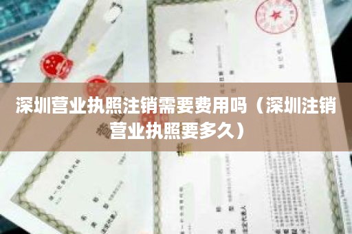 深圳营业执照注销需要费用吗（深圳注销营业执照要多久）