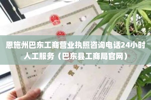 恩施州巴东工商营业执照咨询电话24小时人工服务（巴东县工商局官网）