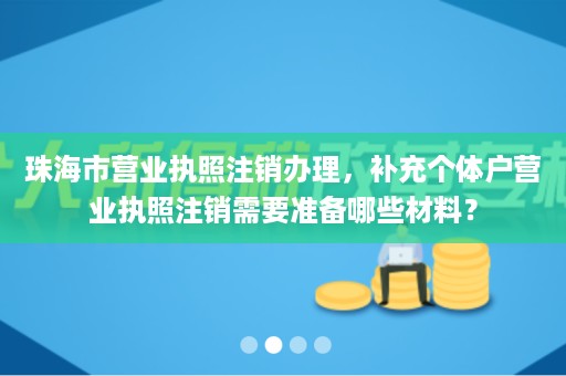 珠海市营业执照注销办理，补充个体户营业执照注销需要准备哪些材料？