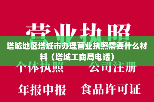 塔城地区塔城市办理营业执照需要什么材料（塔城工商局电话）