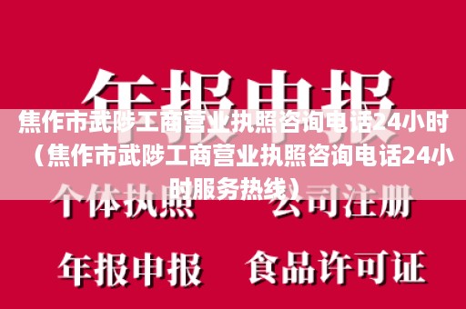 焦作市武陟工商营业执照咨询电话24小时（焦作市武陟工商营业执照咨询电话24小时服务热线）