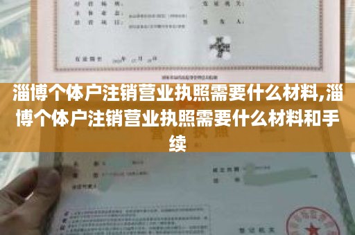 淄博个体户注销营业执照需要什么材料,淄博个体户注销营业执照需要什么材料和手续