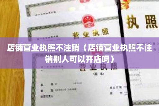 店铺营业执照不注销（店铺营业执照不注销别人可以开店吗）