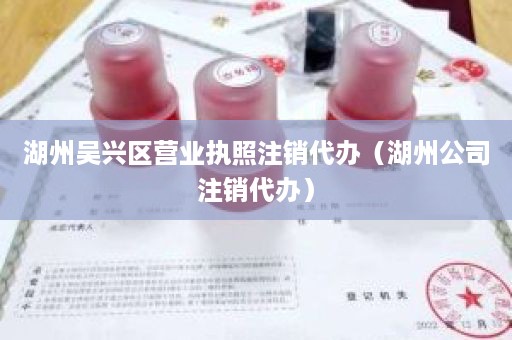 湖州吴兴区营业执照注销代办（湖州公司注销代办）