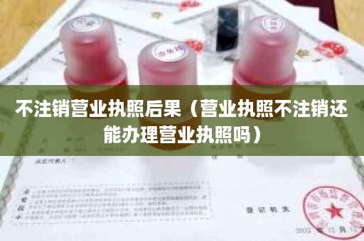 不注销营业执照后果（营业执照不注销还能办理营业执照吗）