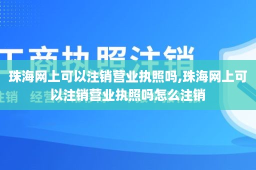 珠海网上可以注销营业执照吗,珠海网上可以注销营业执照吗怎么注销