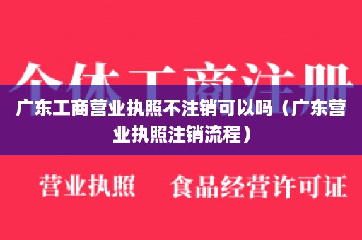 广东工商营业执照不注销可以吗（广东营业执照注销流程）