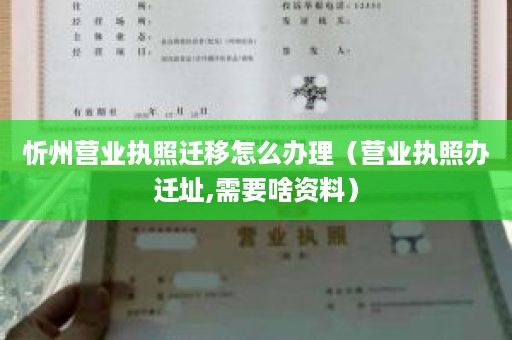 忻州营业执照迁移怎么办理（营业执照办迁址,需要啥资料）