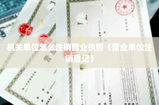 机关单位怎么注销营业执照（营业单位注销登记）