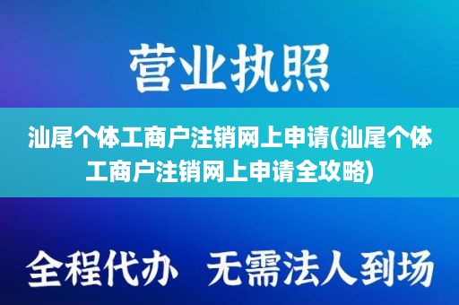 汕尾个体工商户注销网上申请(汕尾个体工商户注销网上申请全攻略)