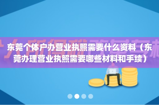 东莞个体户办营业执照需要什么资料（东莞办理营业执照需要哪些材料和手续）