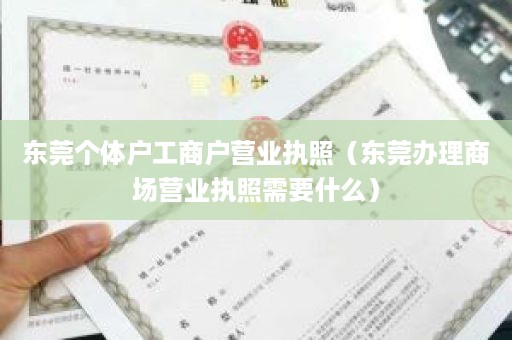 东莞个体户工商户营业执照（东莞办理商场营业执照需要什么）