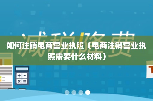 如何注销电商营业执照（电商注销营业执照需要什么材料）