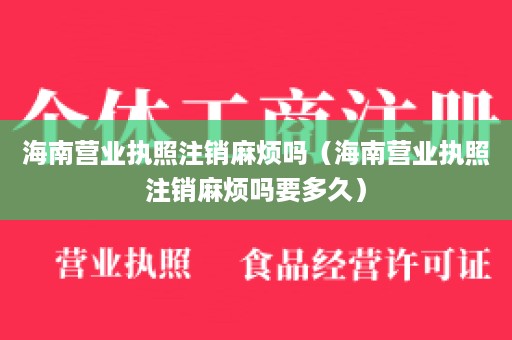 海南营业执照注销麻烦吗（海南营业执照注销麻烦吗要多久）