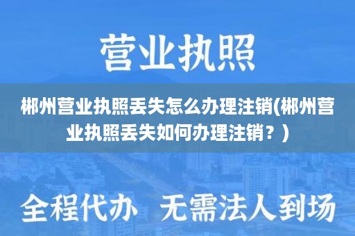 郴州营业执照丢失怎么办理注销(郴州营业执照丢失如何办理注销？)