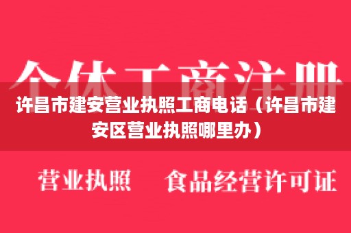 许昌市建安营业执照工商电话（许昌市建安区营业执照哪里办）