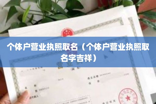 个体户营业执照取名（个体户营业执照取名字吉祥）