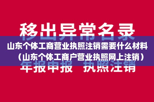 山东个体工商营业执照注销需要什么材料（山东个体工商户营业执照网上注销）