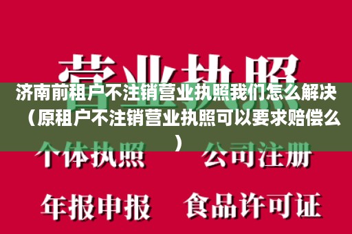 济南前租户不注销营业执照我们怎么解决（原租户不注销营业执照可以要求赔偿么）