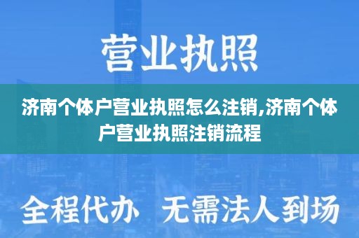 济南个体户营业执照怎么注销,济南个体户营业执照注销流程