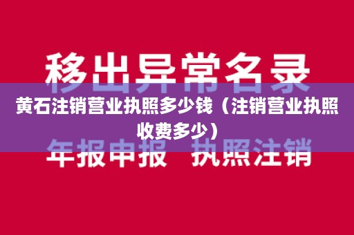 黄石注销营业执照多少钱（注销营业执照收费多少）