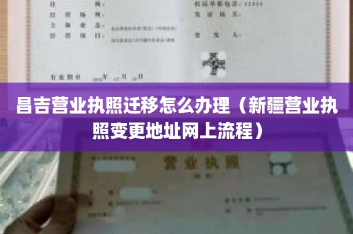 昌吉营业执照迁移怎么办理（新疆营业执照变更地址网上流程）