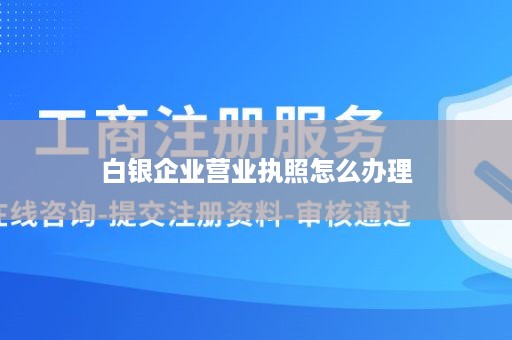 白银企业营业执照怎么办理