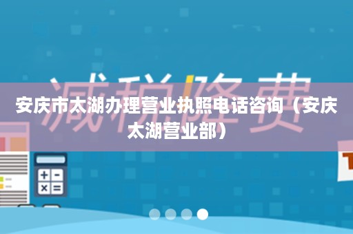 安庆市太湖办理营业执照电话咨询（安庆太湖营业部）