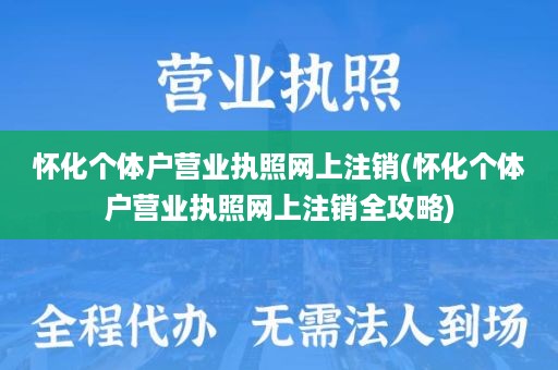 怀化个体户营业执照网上注销(怀化个体户营业执照网上注销全攻略)