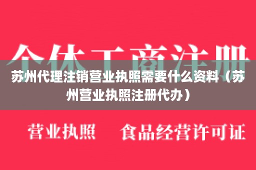 苏州代理注销营业执照需要什么资料（苏州营业执照注册代办）