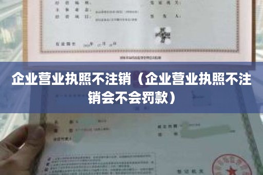 企业营业执照不注销（企业营业执照不注销会不会罚款）