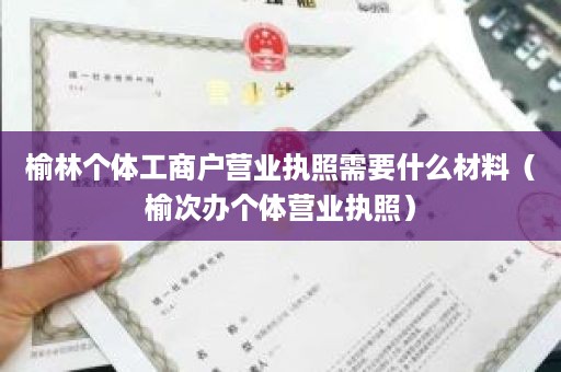 榆林个体工商户营业执照需要什么材料（榆次办个体营业执照）