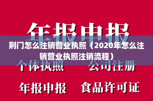 荆门怎么注销营业执照（2020年怎么注销营业执照注销流程）