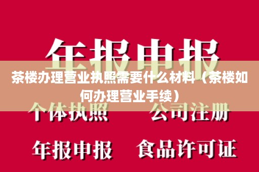 茶楼办理营业执照需要什么材料（茶楼如何办理营业手续）