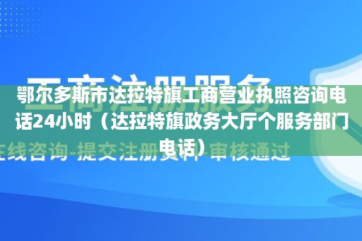 鄂尔多斯市达拉特旗工商营业执照咨询电话24小时（达拉特旗政务大厅个服务部门电话）