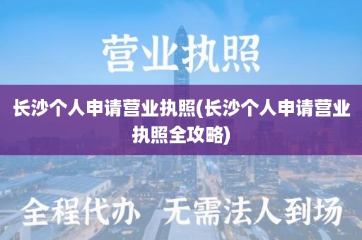 长沙个人申请营业执照(长沙个人申请营业执照全攻略)