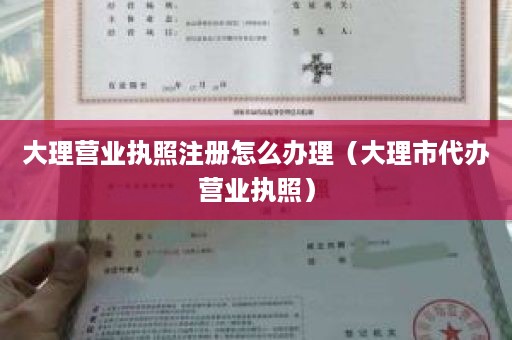 大理营业执照注册怎么办理（大理市代办营业执照）